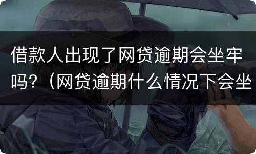 借款人出现了网贷逾期会坐牢吗?（网贷逾期什么情况下会坐牢）