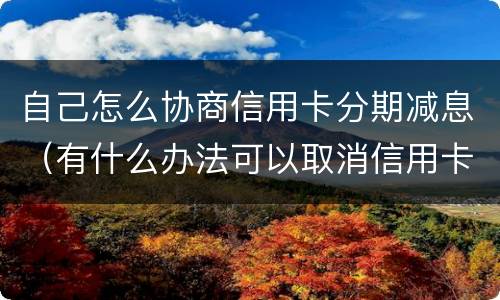 自己怎么协商信用卡分期减息（有什么办法可以取消信用卡分期）
