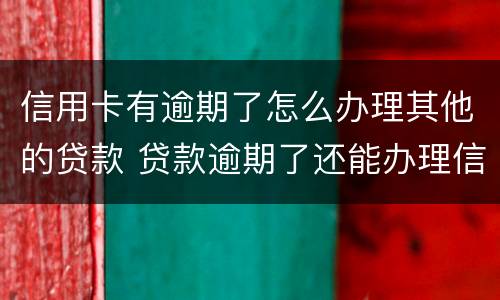 信用卡有逾期了怎么办理其他的贷款 贷款逾期了还能办理信用卡吗
