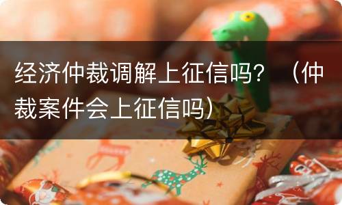经济仲裁调解上征信吗？（仲裁案件会上征信吗）