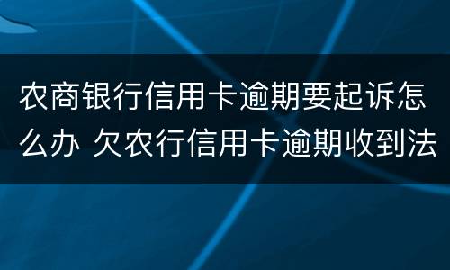 农商银行信用卡逾期要起诉怎么办 欠农行信用卡逾期收到法院传票后,怎么跟他们沟通