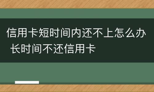 信用卡短时间内还不上怎么办 长时间不还信用卡