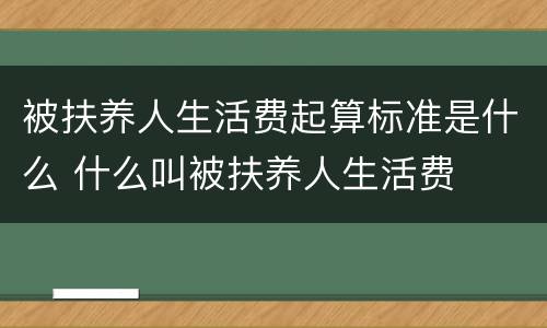 被扶养人生活费起算标准是什么 什么叫被扶养人生活费