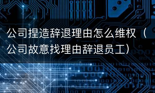 公司捏造辞退理由怎么维权（公司故意找理由辞退员工）