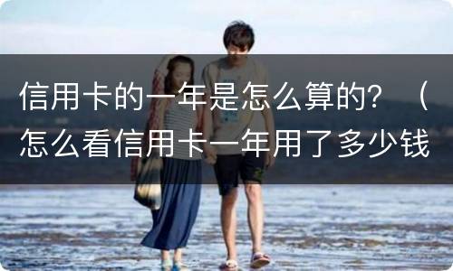 信用卡的一年是怎么算的？（怎么看信用卡一年用了多少钱）