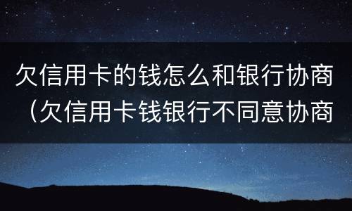 欠信用卡的钱怎么和银行协商（欠信用卡钱银行不同意协商怎么办）