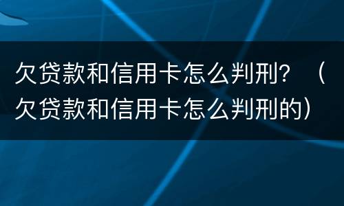 欠贷款和信用卡怎么判刑？（欠贷款和信用卡怎么判刑的）