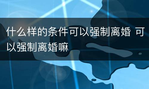 什么样的条件可以强制离婚 可以强制离婚嘛