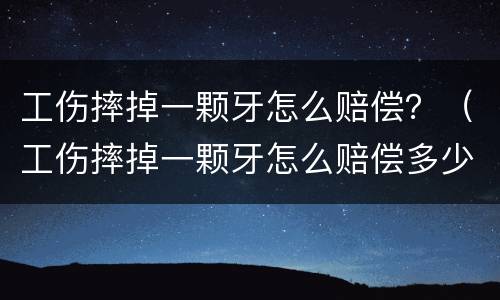 工伤摔掉一颗牙怎么赔偿？（工伤摔掉一颗牙怎么赔偿多少）