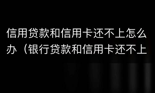 信用贷款和信用卡还不上怎么办（银行贷款和信用卡还不上怎么办）
