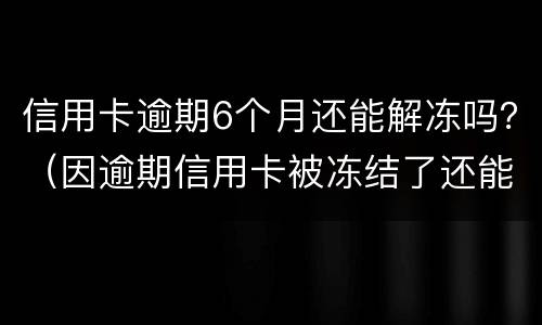 信用卡逾期6个月还能解冻吗？（因逾期信用卡被冻结了还能解冻吗）