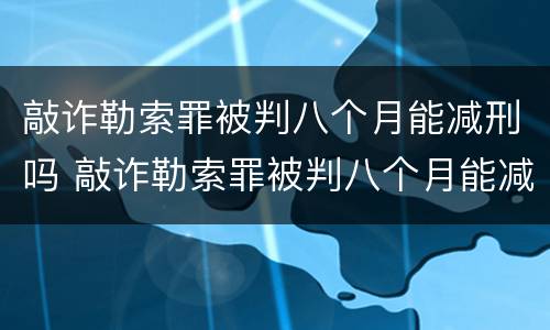 敲诈勒索罪被判八个月能减刑吗 敲诈勒索罪被判八个月能减刑吗判多少年