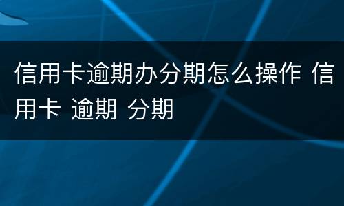 信用卡逾期办分期怎么操作 信用卡 逾期 分期