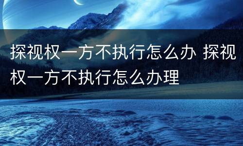 探视权一方不执行怎么办 探视权一方不执行怎么办理