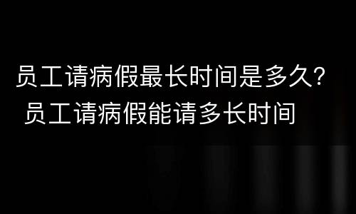 员工请病假最长时间是多久？ 员工请病假能请多长时间