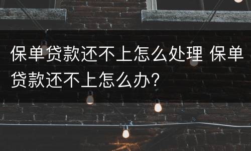 保单贷款还不上怎么处理 保单贷款还不上怎么办?