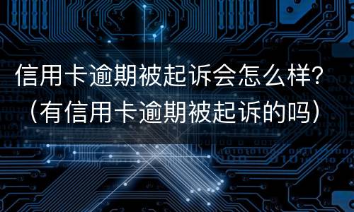 信用卡逾期被起诉会怎么样？（有信用卡逾期被起诉的吗）