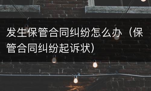 发生保管合同纠纷怎么办（保管合同纠纷起诉状）