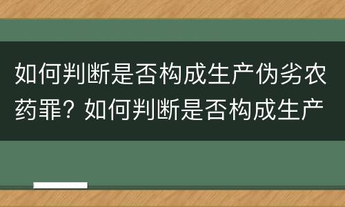 如何判断是否构成生产伪劣农药罪? 如何判断是否构成生产伪劣农药罪行