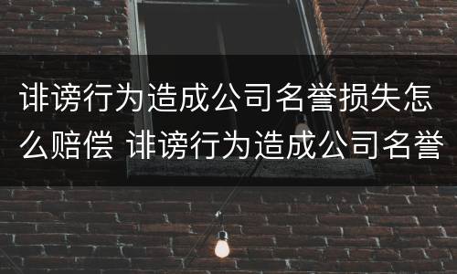诽谤行为造成公司名誉损失怎么赔偿 诽谤行为造成公司名誉损失怎么赔偿多少钱