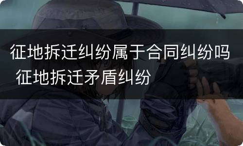 征地拆迁纠纷属于合同纠纷吗 征地拆迁矛盾纠纷