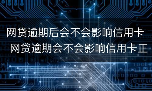 网贷逾期后会不会影响信用卡 网贷逾期会不会影响信用卡正常使用