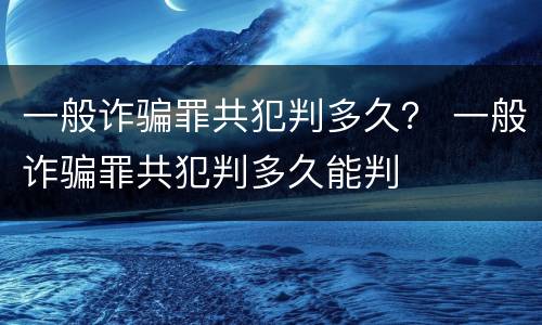 一般诈骗罪共犯判多久？ 一般诈骗罪共犯判多久能判