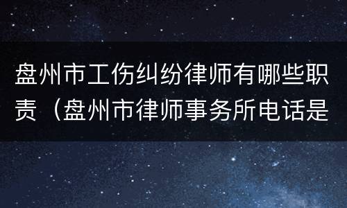 盘州市工伤纠纷律师有哪些职责（盘州市律师事务所电话是多少）
