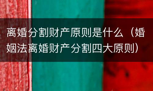 离婚分割财产原则是什么（婚姻法离婚财产分割四大原则）