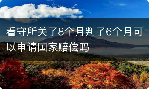 看守所关了8个月判了6个月可以申请国家赔偿吗