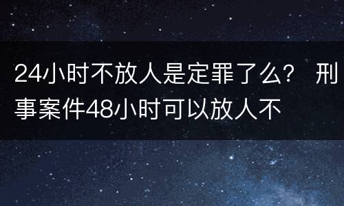 24小时不放人是定罪了么？ 刑事案件48小时可以放人不
