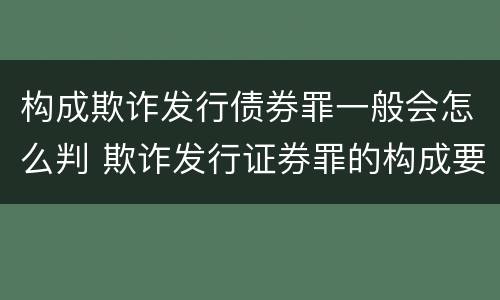 构成欺诈发行债券罪一般会怎么判 欺诈发行证券罪的构成要件