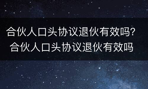 合伙人口头协议退伙有效吗？ 合伙人口头协议退伙有效吗