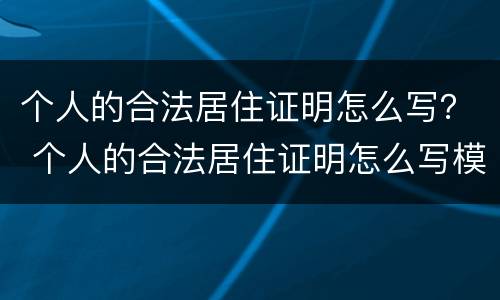 个人的合法居住证明怎么写？ 个人的合法居住证明怎么写模板