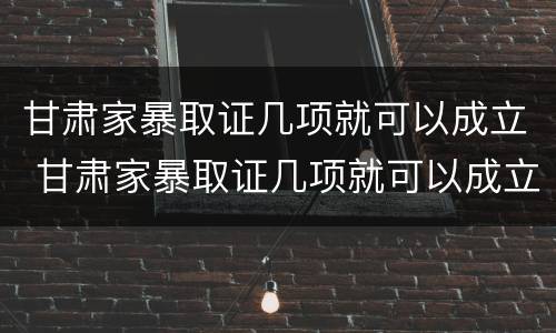 甘肃家暴取证几项就可以成立 甘肃家暴取证几项就可以成立了