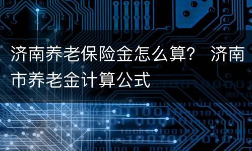济南养老保险金怎么算？ 济南市养老金计算公式