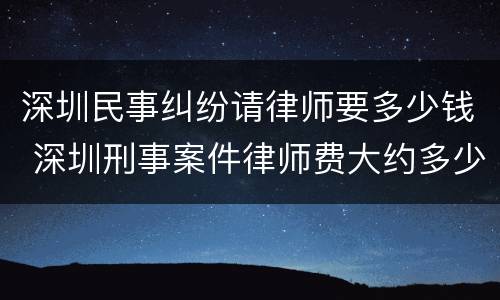 深圳民事纠纷请律师要多少钱 深圳刑事案件律师费大约多少