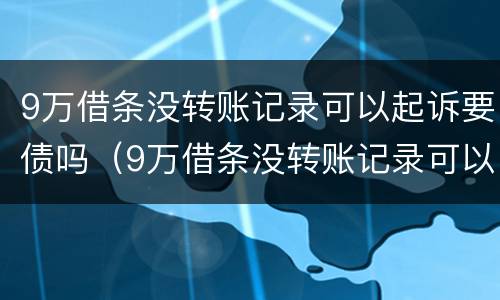 9万借条没转账记录可以起诉要债吗（9万借条没转账记录可以起诉要债吗怎么办）