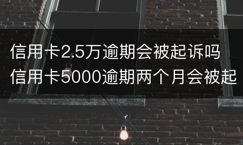 信用卡2.5万逾期会被起诉吗 信用卡5000逾期两个月会被起诉吗