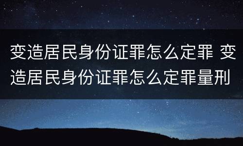 变造居民身份证罪怎么定罪 变造居民身份证罪怎么定罪量刑标准