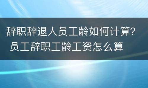 辞职辞退人员工龄如何计算？ 员工辞职工龄工资怎么算