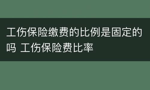 工伤保险缴费的比例是固定的吗 工伤保险费比率