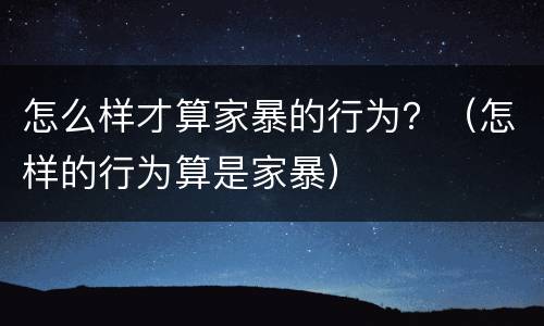 怎么样才算家暴的行为？（怎样的行为算是家暴）