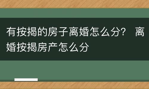 有按揭的房子离婚怎么分？ 离婚按揭房产怎么分