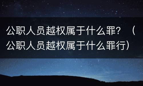 公职人员越权属于什么罪？（公职人员越权属于什么罪行）
