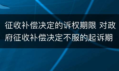 征收补偿决定的诉权期限 对政府征收补偿决定不服的起诉期限