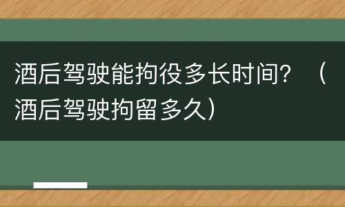 酒后驾驶能拘役多长时间？（酒后驾驶拘留多久）