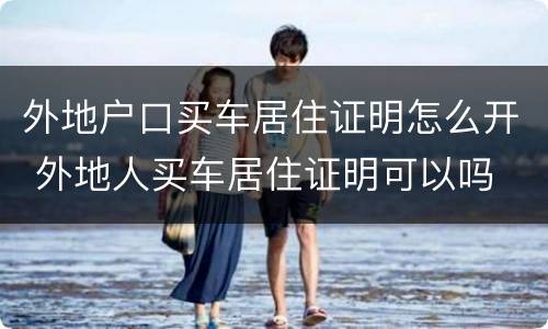 外地户口买车居住证明怎么开 外地人买车居住证明可以吗