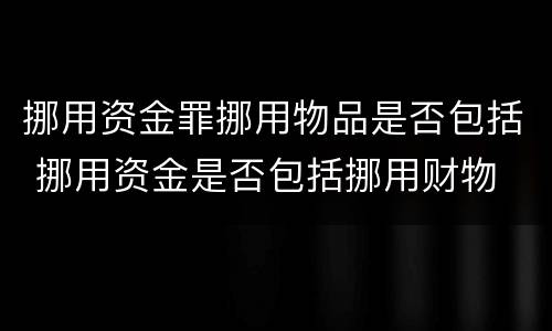 挪用资金罪挪用物品是否包括 挪用资金是否包括挪用财物