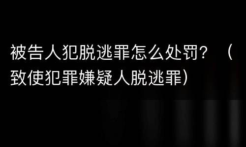 被告人犯脱逃罪怎么处罚？（致使犯罪嫌疑人脱逃罪）